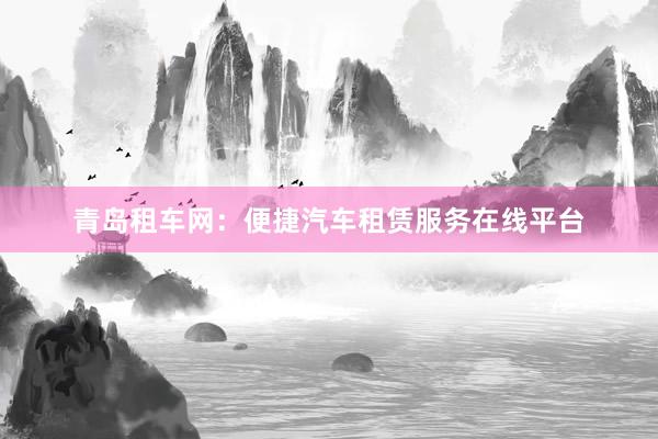 青岛租车网：便捷汽车租赁服务在线平台