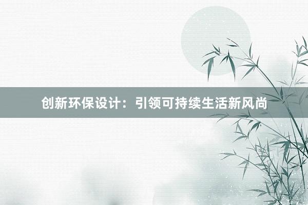 创新环保设计：引领可持续生活新风尚